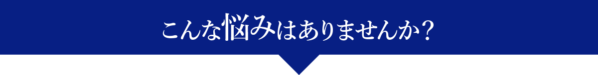 こんな悩みはありませんか?